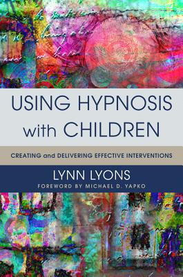 Using Hypnosis with Children: Creating and Delivering Effective Interventions - Lyons, Lynn, and Yapko, Michael D, PhD (Foreword by)