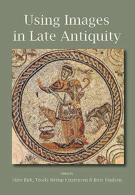 Using Images in Late Antiquity - Birk, Stine (Editor), and Kristensen, Troels Myrup (Editor), and Poulsen, Birte (Editor)