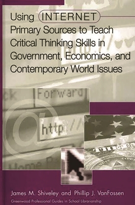 Using Internet Primary Sources to Teach Critical Thinking Skills in Government, Economics, and Contemporary World Issues - Shiveley, James M, and Vanfossen, Phillip J