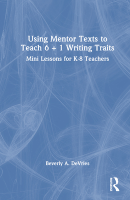 Using Mentor Texts to Teach 6 + 1 Writing Traits: Mini Lessons for K-8 Teachers - DeVries, Beverly A
