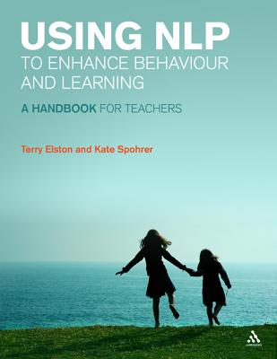 Using Nlp to Enhance Behaviour and Learning: A Handbook for Teachers - Elston, Terry, and Spohrer, Kate