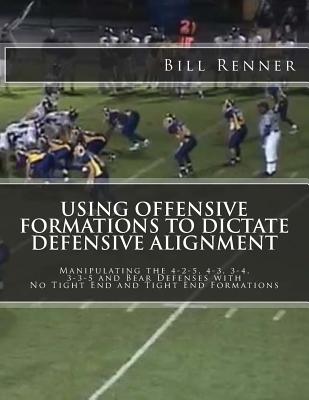 Using Offensive Formations to Dictate Defensive Alignment: Manipulating the 4-2-5, 4-3, 3-4, 3-3-5 and Bear Defenses with No Tight End and Tight End Formations - Renner, Bill