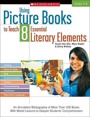 Using Picture Books to Teach 8 Essential Literary Elements: An Annotated Bibliography of More Than 100 Books with Model Lessons to Deepen Students' Comprehension - Van Zile, Susan, and Napoli, Mary, and Ritholz, Emily