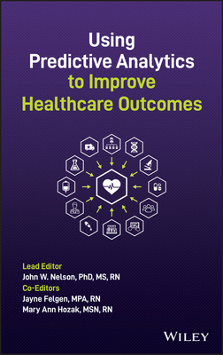 Using Predictive Analytics to Improve Healthcare Outcomes - Nelson, John W (Editor), and Felgen, Jayne (Editor), and Hozak, Mary Ann (Editor)