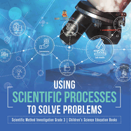 Using Scientific Processes to Solve Problems Scientific Method Investigation Grade 3 Children's Science Education Books