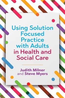 Using Solution Focused Practice with Adults in Health and Social Care - Milner, Judith, and Myers, Steve