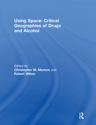 Using Space: Critical Geographies of Drugs and Alcohol - Moreno, Christopher M. (Editor), and Wilton, Robert (Editor)