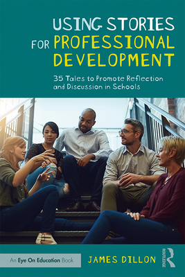 Using Stories for Professional Development: 35 Tales to Promote Reflection and Discussion in Schools - Dillon, James