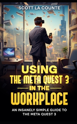 Using the Meta Quest 3 In the Workplace: An Insanely Simple Guide to the Meta Quest 3 - La Counte, Scott