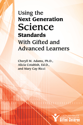 Using the Next Generation Science Standards with Gifted and Advanced Learners - Adams, Cheryll M, and Cotabish, Alicia, and Ricci, Mary