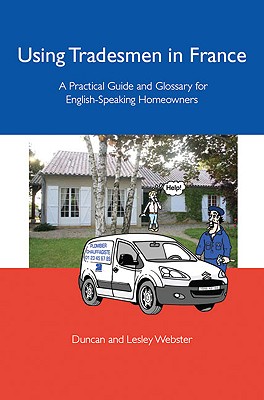 Using Tradesmen in France: A Practical Guide and Glossary for English-Speaking Homeowners - Webster, Duncan, and Webster, Lesley