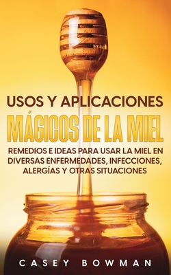 Usos y Aplicaciones Mgicos de la Miel: Remedios e Ideas para Usar la Miel en Diversas Enfermedades, Infecciones, Alerg?as y otras Situaciones - Bowman, Casey