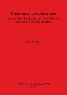 Usque ad flumen Danuvium Testimonianze di artigianato artistico sul Danubio nella media e tarda eta imperiale: Testimonianze di artigianato artistico sul Danubio nella media e tarda eta imperiale - Moratello, Cinzia