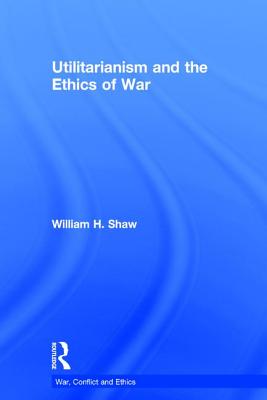 Utilitarianism and the Ethics of War - Shaw, William