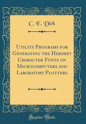 Utility Programs for Generating the Hershey Character Fonts on Microcomputers and Laboratory Plotters (Classic Reprint) - Dick, C E