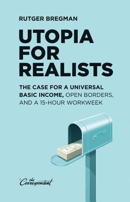 Utopia for Realists: The Case for a Universal Basic Income, Open Borders, and a 15-Hour Workweek - Bregman, Rutger, and Manton, Elizabeth (Translated by)