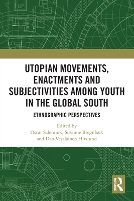 Utopian Movements, Enactments and Subjectivities among Youth in the Global South: Ethnographic Perspectives - Salemink, Oscar (Editor), and Bregnbk, Susanne (Editor), and Hirslund, Dan Vesalainen (Editor)