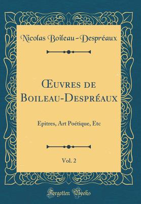 ?uvres de Boileau-Despraux, Vol. 2: pitres, Art Potique, Etc (Classic Reprint) - Boileau-Despraux, Nicolas