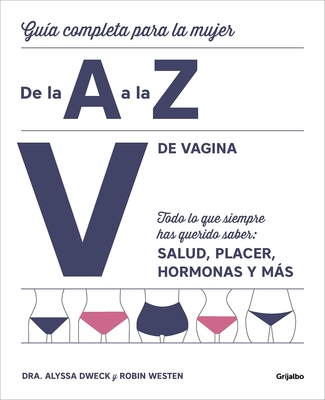 V de Vagina: Gu?a Completa Para La Mujer de la A A La Z. Todo Lo Que Siempre Hasquerido Saber: Salud, Placer, Hormonas Y Ms/The Complete A to Z for Your V:: Gu?a Completa Para La Mujer de la A A La Z. Todo Lo Que Siempre Has Querido Saber: Salud... - Dweck, Alyssa