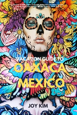 Vacation Guide to Oaxaca, Mexico 2024-2025: "Discover the Rich weaves of Oaxaca: Hiking, biking, Trekking, beaches, adventure, A Comprehensive Vacation Guide for 2024-2025" - Kim, Joy