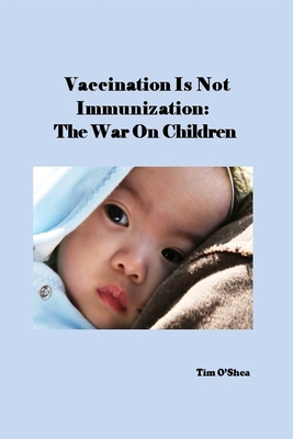Vaccination Is Not Immunization: The War On Children - O'Shea, Tim
