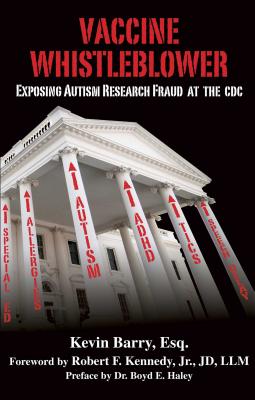 Vaccine Whistleblower: Exposing Autism Research Fraud at the CDC - Barry, Kevin, and Kennedy, Robert F, Jr. (Foreword by), and Haley, Boyd E, Dr. (Preface by)