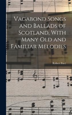 Vagabond Songs and Ballads of Scotland, With Many Old and Familiar Melodies - Ford, Robert