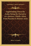 Vagabonding Down the Andes: Being the Narrative of a Journey, Chiefly Afoot, from Panama to Buenos Aires