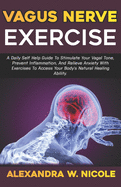 Vagus Nerve Exercise: A Daily Self-Help Guide To Stimulate Your Vagal Tone, Prevent Inflammation, And Relieve Anxiety With Exercises To Access Your Body's Natural Healing Ability.