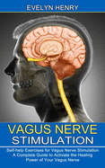 Vagus Nerve Stimulation: A Complete Guide to Activate the Healing Power of Your Vagus Nerve (Self-help Exercises for Vagus Nerve Stimulation)