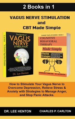 Vagus Nerve Stimulation and CBT Made Simple (2 Books in 1): How to Stimulate Your Vagus Nerve to Overcome Depression, Relieve Stress & Anxiety with Strategies to Manage Anger and Stop Panic Attacks - Henton, Lee, Dr., and Carlton, Charles P