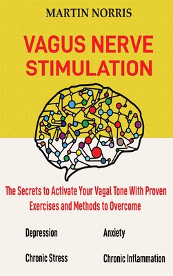 Vagus Nerve Stimulation: The Secrets to Activate Your Vagal Tone With 13 Proven Exercises and Methods to Overcome Depression, Relieve Chronic Stress, End Anxiety, and More. - Norris, Martin