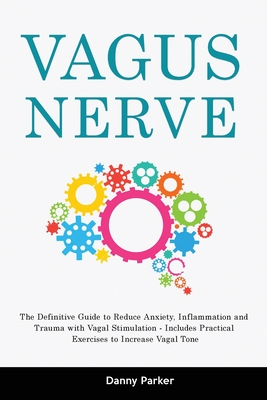 Vagus Nerve: The Definitive Guide to Reduce Anxiety, Inflammation and Trauma with Vagal Stimulation - Includes Practical Exercises to Increase Vagal Tone - Parker, Danny