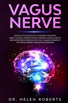Vagus Nerve: Unlock The Secrets Of Your Body's Natural Ability to Heal Forever From Chronic Illness, Anxiety, and Depression Through The Self-Healing Power Of The Vagus Nerve Stimulation Exercises - Roberts, Helen, Dr.