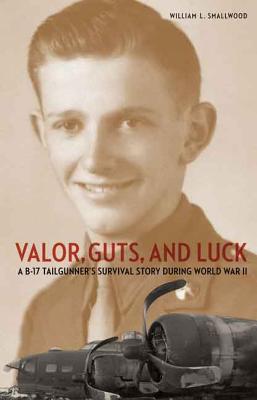 Valor, Guts, and Luck: A B-17 Tailgunner's Survival Story During World War II - Smallwood, William L