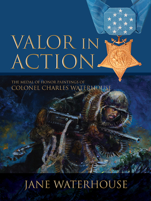 Valor in Action: The Medal of Honor Paintings of Col. Charles Waterhouse - Waterhouse, Jane