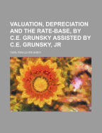 Valuation, Depreciation and the Rate-Base, by C.E. Grunsky Assisted by C.E. Grunsky, Jr