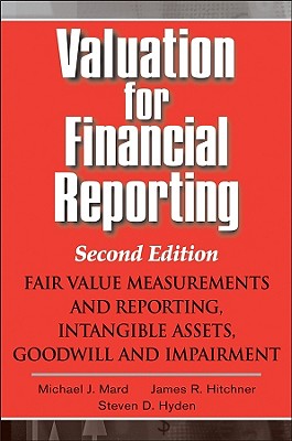 Valuation for Financial Reporting: Fair Value Measurements and Reporting, Intangible Assets, Goodwill and Impairment - Mard, Michael J, and Hitchner, James R, and Hyden, Steven D