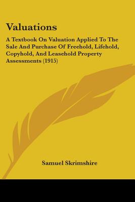 Valuations: A Textbook On Valuation Applied To The Sale And Purchase Of Freehold, Lifehold, Copyhold, And Leasehold Property Assessments (1915) - Skrimshire, Samuel