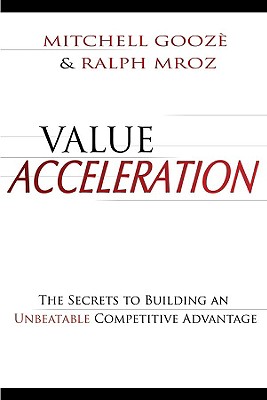 Value Acceleration: The Secrets to Building an Unbeatable Competitive Advantage - Gooze, Mitchell, and Mroz, Ralph