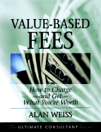 Value Based Fees: How to Charge and Get What You're Worth: Powerful Techniques for the Successful Practitioner - Weiss, Alan, Ph.D.