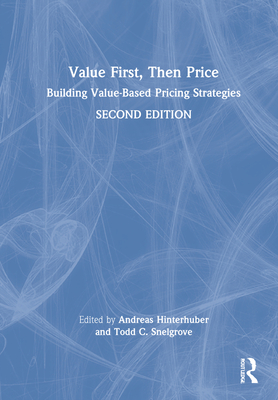 Value First, Then Price: Building Value-Based Pricing Strategies - Hinterhuber, Andreas (Editor), and Snelgrove, Todd C (Editor)