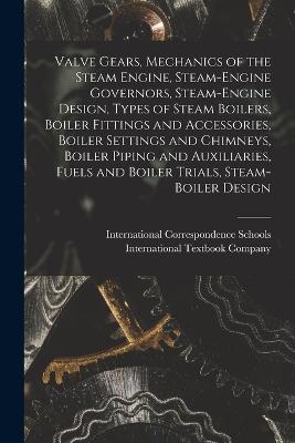 Valve Gears, Mechanics of the Steam Engine, Steam-Engine Governors, Steam-Engine Design, Types of Steam Boilers, Boiler Fittings and Accessories, Boiler Settings and Chimneys, Boiler Piping and Auxiliaries, Fuels and Boiler Trials, Steam-Boiler Design - International Correspondence Schools (Creator), and International Textbook Company (Creator)