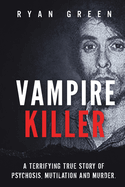 Vampire Killer: A Terrifying True Story of Psychosis, Mutilation and Murder