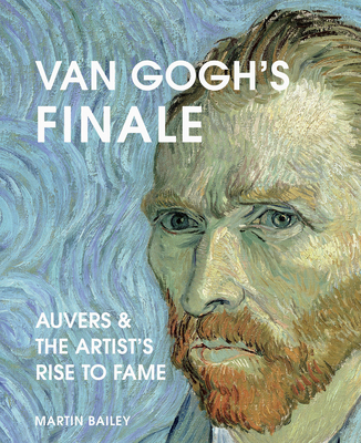 Van Gogh's Finale: Auvers and the Artist's Rise to Fame - Bailey, Martin