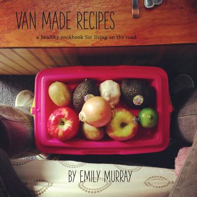 Van Made Recipes: A Healthy Cookbook for Living On the Road - Murray, Emily Rose