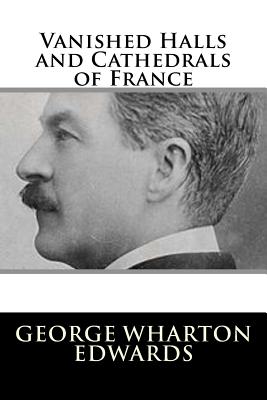 Vanished Halls and Cathedrals of France - Edwards, George Wharton