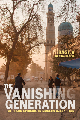 Vanishing Generation: Faith and Uprising in Modern Uzbekistan - Bukharbayeva, Bagila