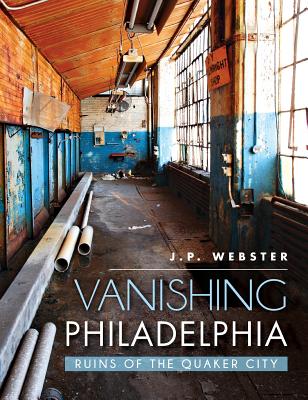 Vanishing Philadelphia: Ruins of the Quaker City - Webster, J P