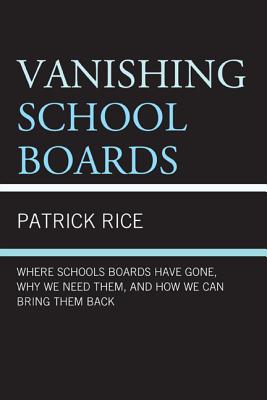 Vanishing School Boards: Where School Boards Have Gone, Why We Need Them, and How We Can Bring Them Back - Rice, Patrick